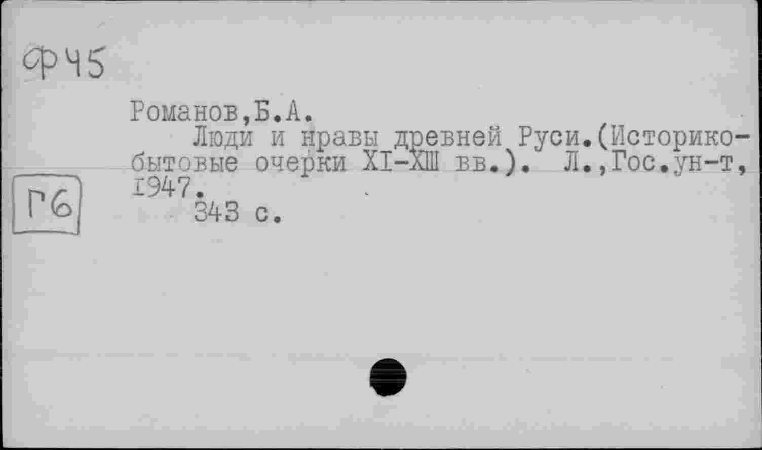 ﻿

Романов,Б.A.
Люди и нравы древней Руси.(Историке бытовые очерки ХІ-ХШ вв.). Л.,Гос.ун-т 1947.
343 с.